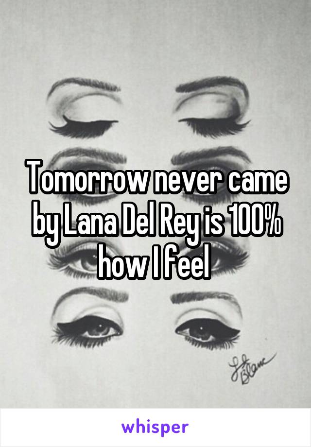 Tomorrow never came by Lana Del Rey is 100% how I feel 