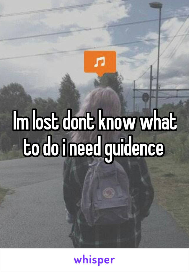 Im lost dont know what to do i need guidence 