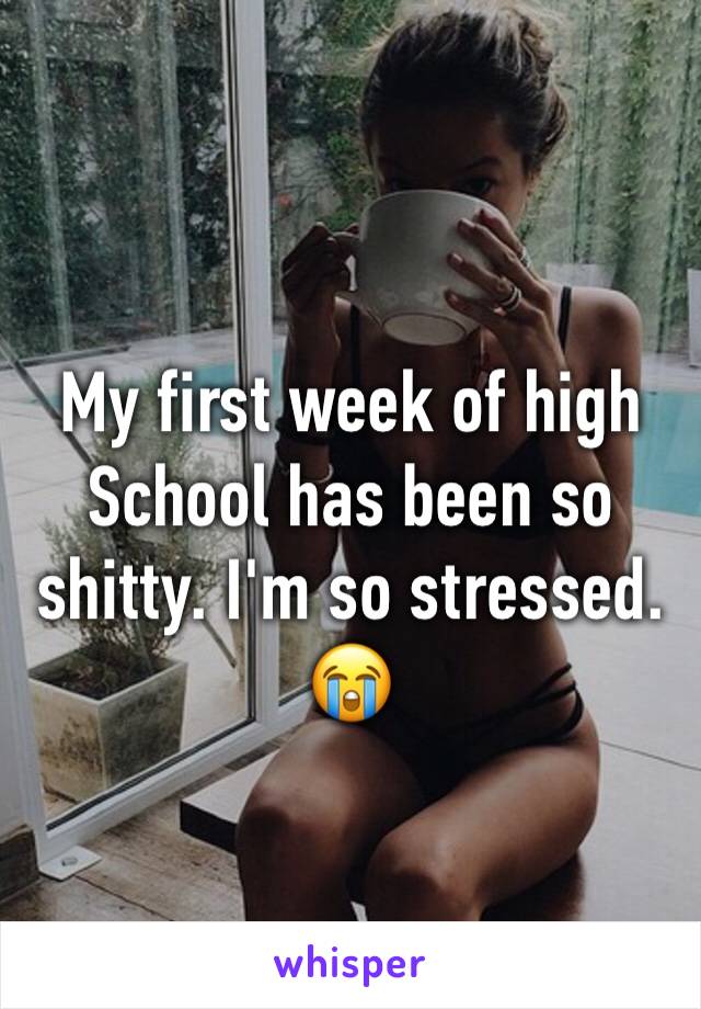 My first week of high School has been so shitty. I'm so stressed. 😭