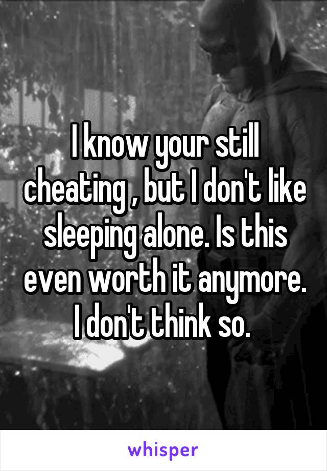 I know your still cheating , but I don't like sleeping alone. Is this even worth it anymore. I don't think so. 