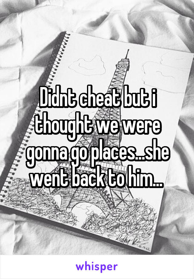 Didnt cheat but i thought we were gonna go places...she went back to him... 
