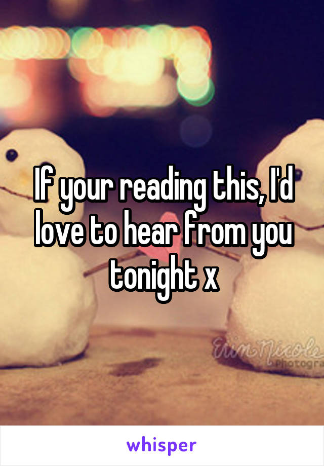 If your reading this, I'd love to hear from you tonight x