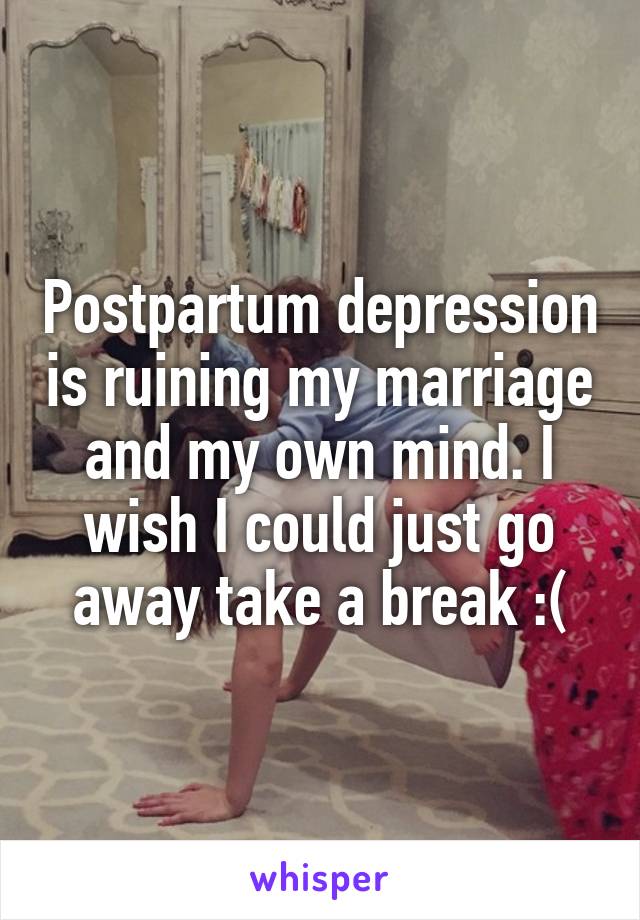 Postpartum depression is ruining my marriage and my own mind. I wish I could just go away take a break :(