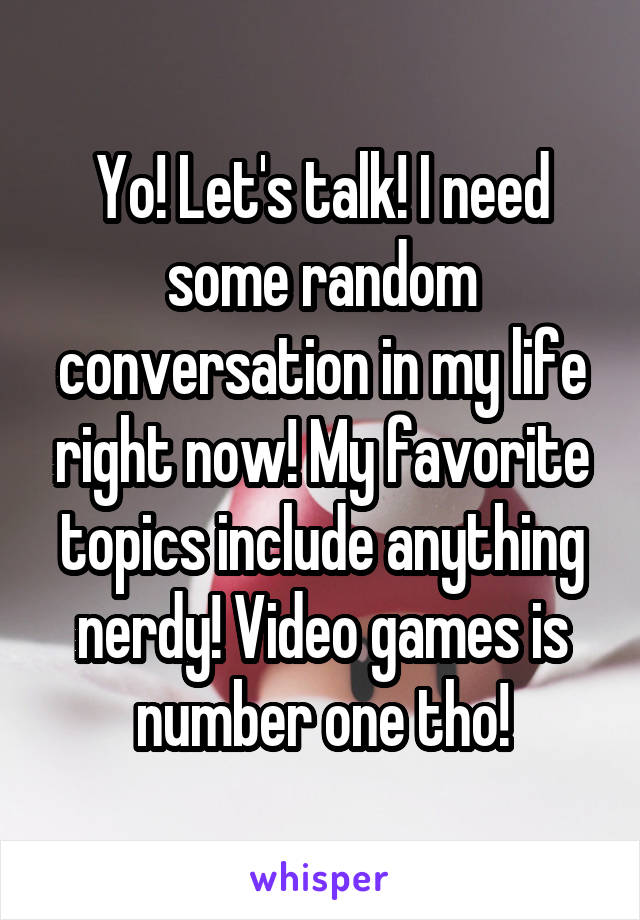 Yo! Let's talk! I need some random conversation in my life right now! My favorite topics include anything nerdy! Video games is number one tho!