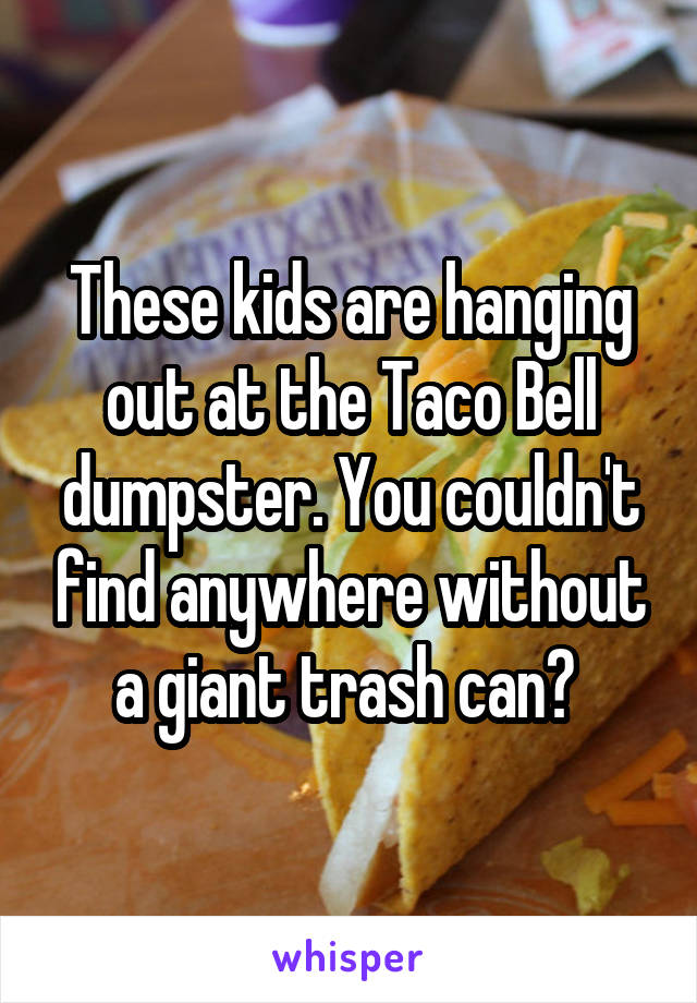 These kids are hanging out at the Taco Bell dumpster. You couldn't find anywhere without a giant trash can? 