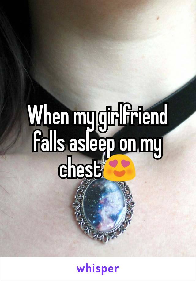 When my girlfriend falls asleep on my chest😍