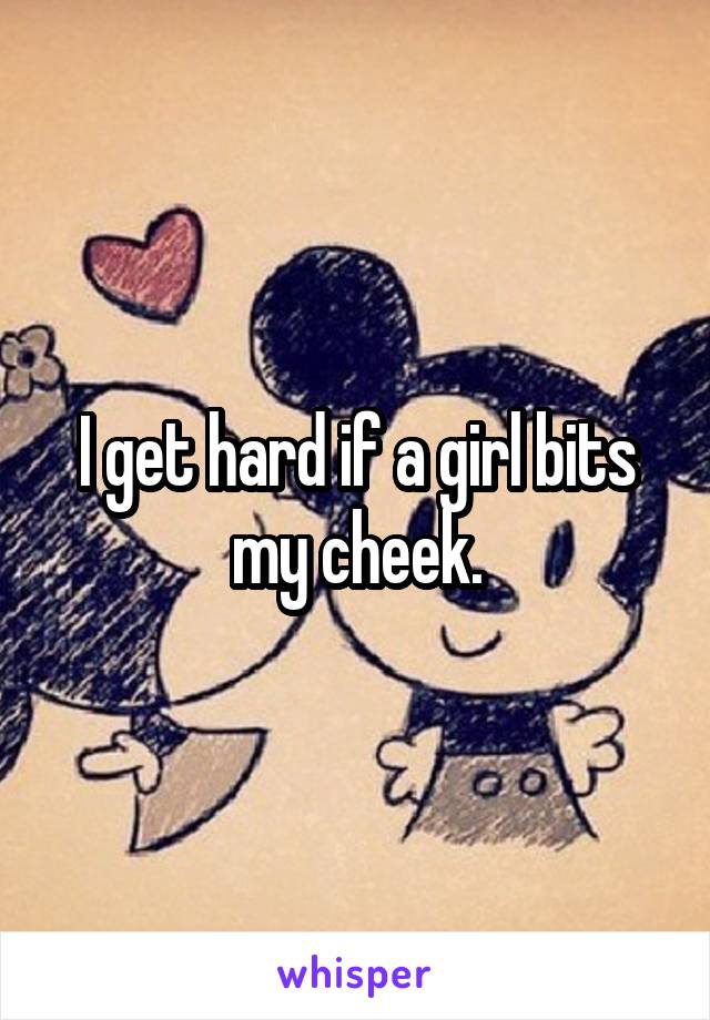 I get hard if a girl bits my cheek.