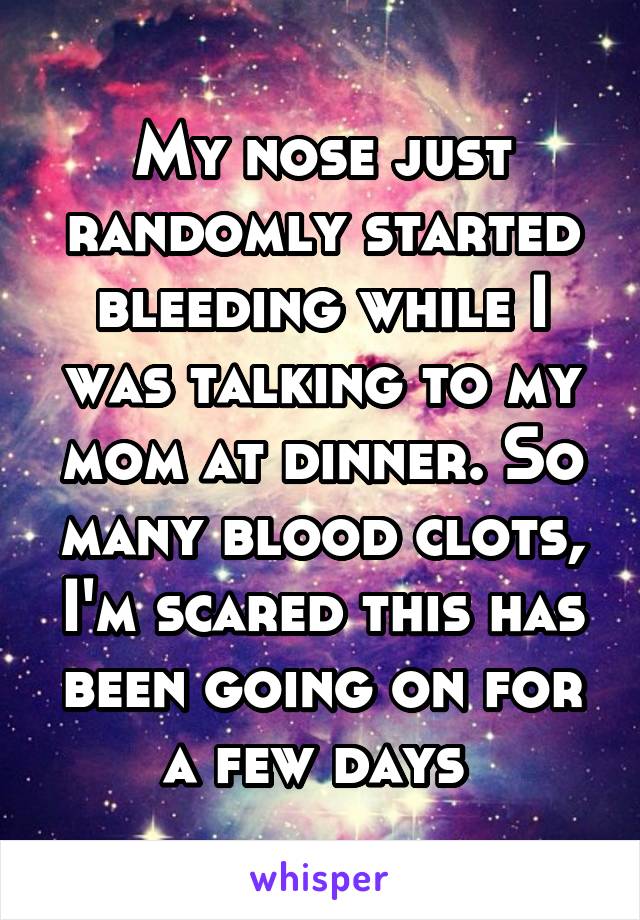My nose just randomly started bleeding while I was talking to my mom at dinner. So many blood clots, I'm scared this has been going on for a few days 
