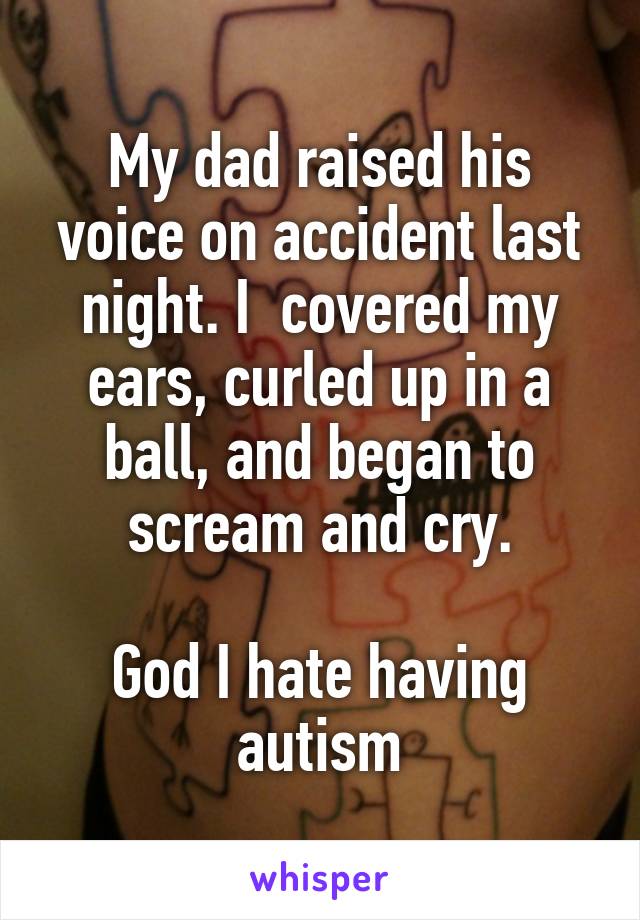 My dad raised his voice on accident last night. I  covered my ears, curled up in a ball, and began to scream and cry.

God I hate having autism