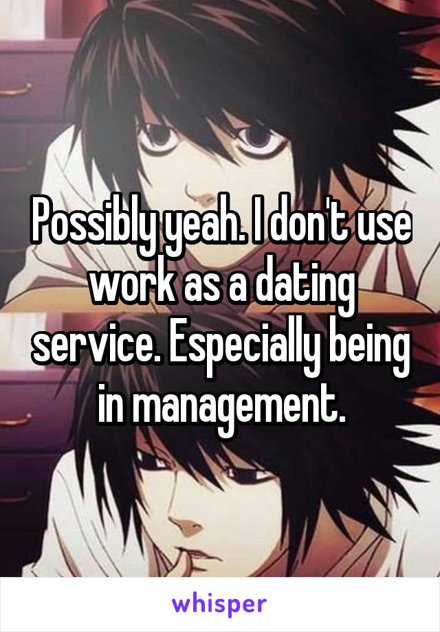 Possibly yeah. I don't use work as a dating service. Especially being in management.