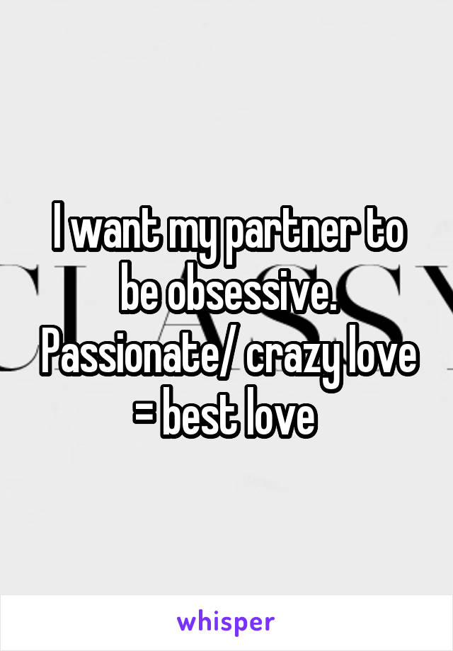 I want my partner to be obsessive. Passionate/ crazy love = best love 