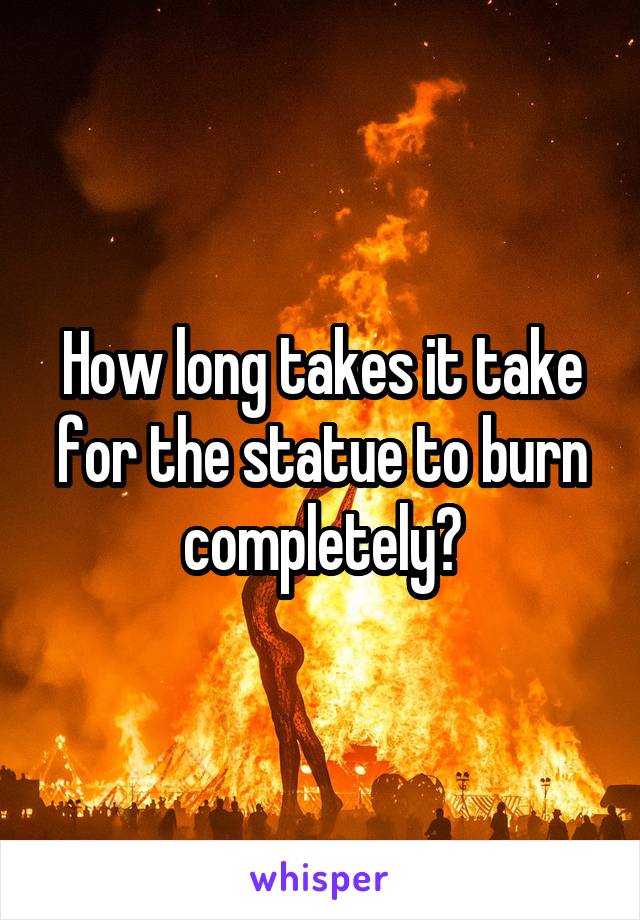 How long takes it take for the statue to burn completely?
