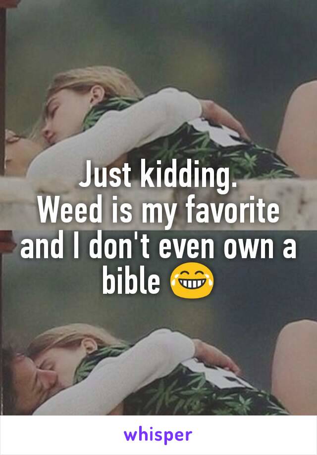 Just kidding.
Weed is my favorite and I don't even own a bible 😂