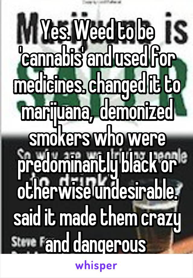Yes. Weed to be 'cannabis' and used for medicines. changed it to marijuana,  demonized smokers who were predominantly black or otherwise undesirable. said it made them crazy and dangerous 