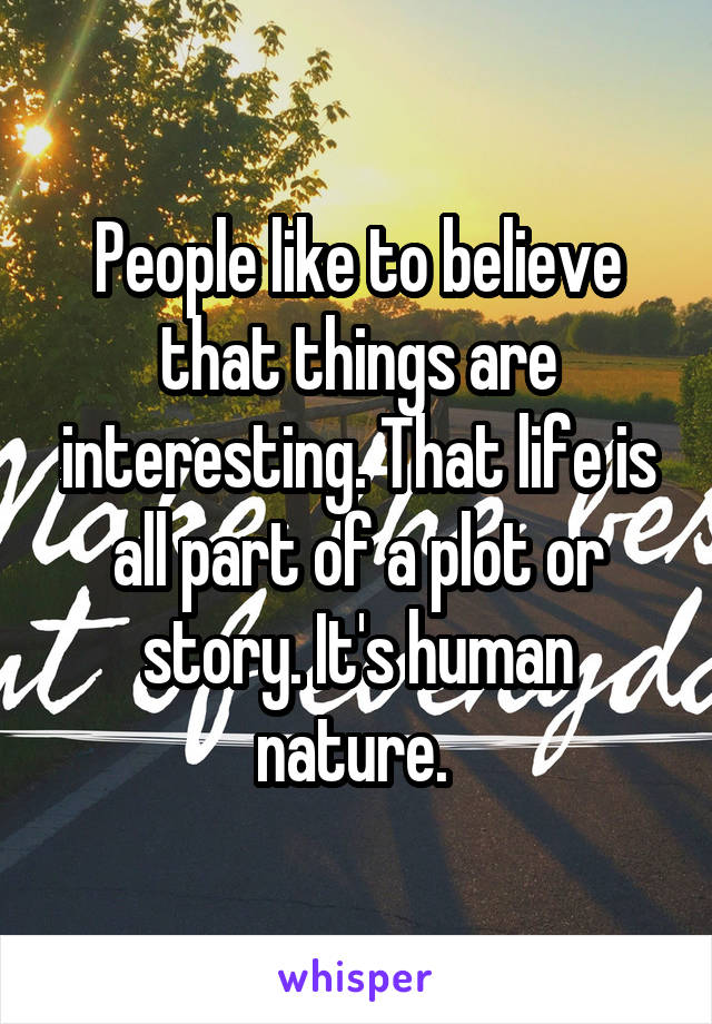 People like to believe that things are interesting. That life is all part of a plot or story. It's human nature. 