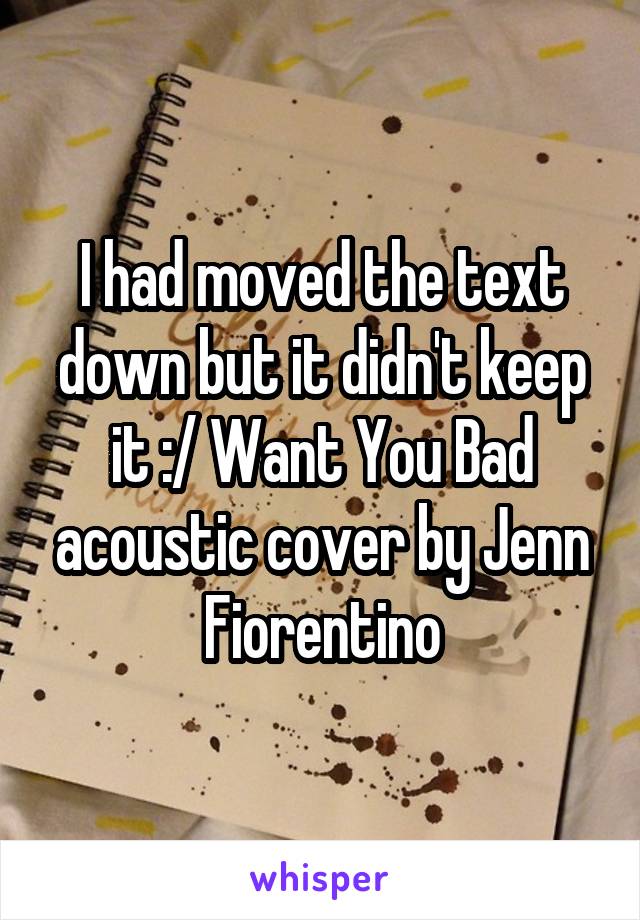 I had moved the text down but it didn't keep it :/ Want You Bad acoustic cover by Jenn Fiorentino