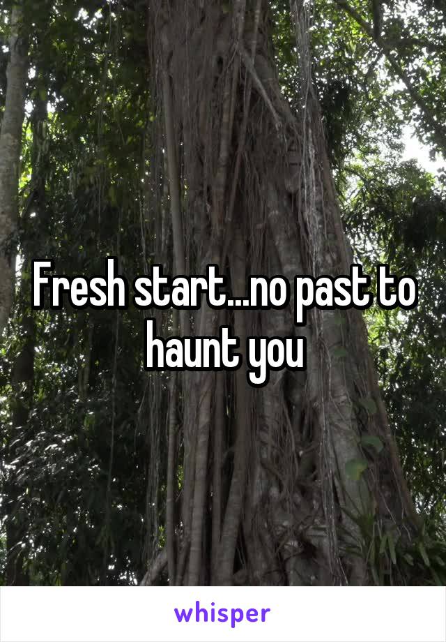 Fresh start...no past to haunt you