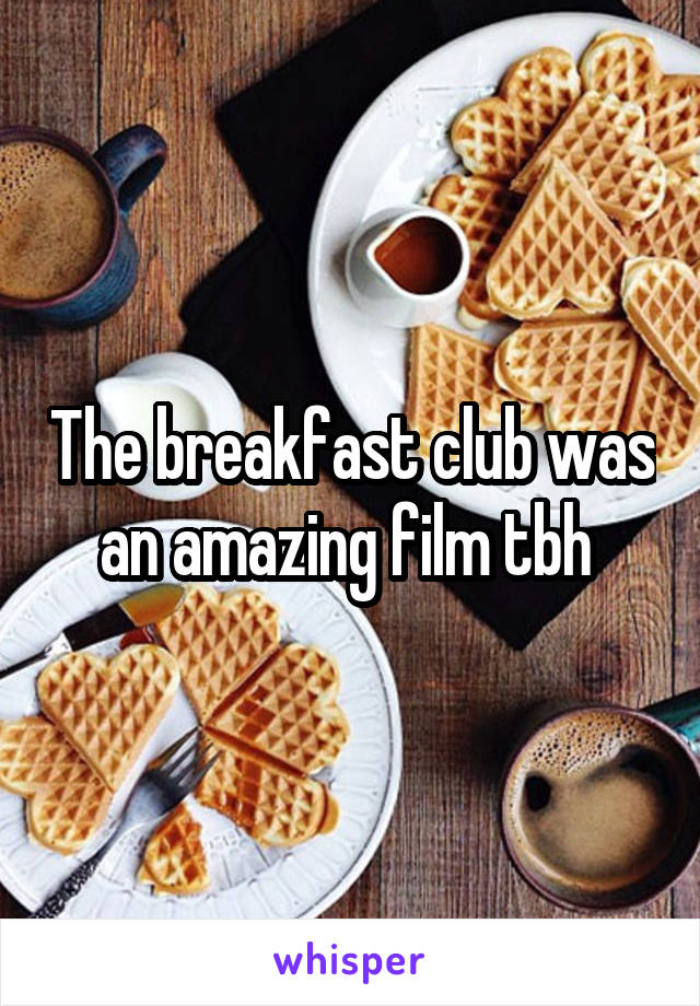 The breakfast club was an amazing film tbh 