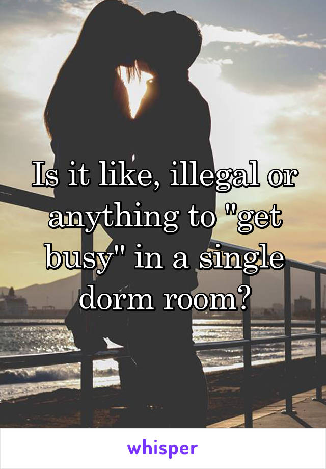 Is it like, illegal or anything to "get busy" in a single dorm room?