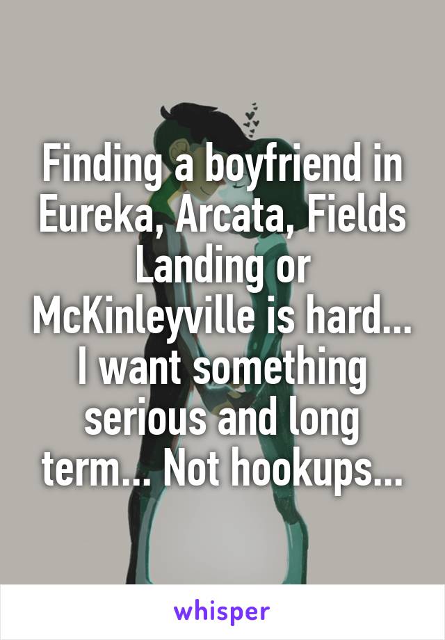 Finding a boyfriend in Eureka, Arcata, Fields Landing or McKinleyville is hard... I want something serious and long term... Not hookups...