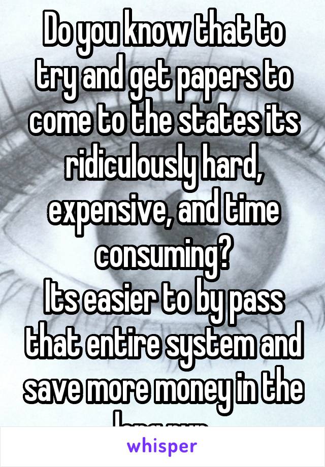 Do you know that to try and get papers to come to the states its ridiculously hard, expensive, and time consuming?
Its easier to by pass that entire system and save more money in the long run.