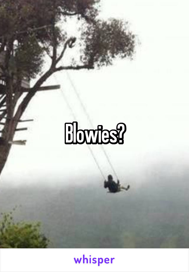Blowies?
