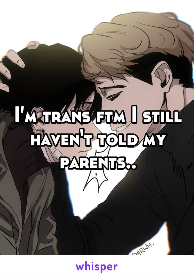 I'm trans ftm I still haven't told my parents..