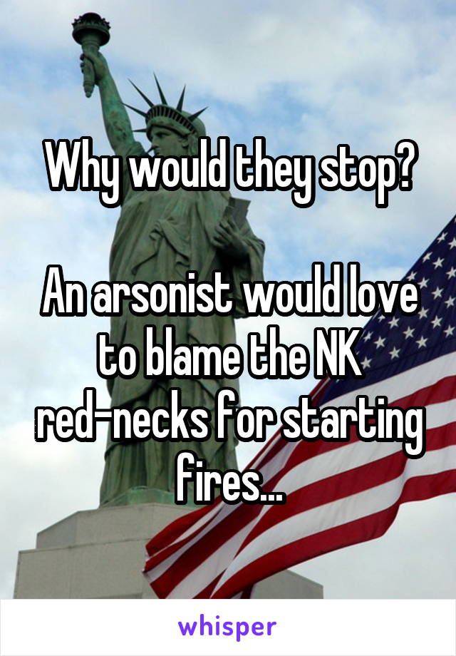 Why would they stop?

An arsonist would love to blame the NK red-necks for starting fires...