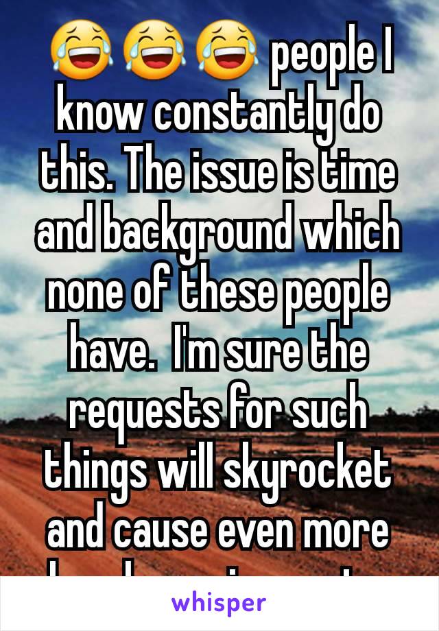 😂😂😂 people I know constantly do this. The issue is time and background which none of these people have.  I'm sure the requests for such things will skyrocket and cause even more harsh requirements.