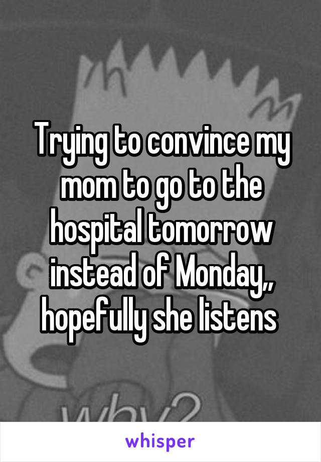 Trying to convince my mom to go to the hospital tomorrow instead of Monday,, hopefully she listens 