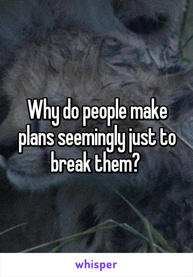 Why do people make plans seemingly just to break them? 