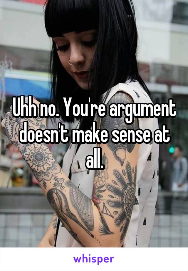 Uhh no. You're argument doesn't make sense at all.