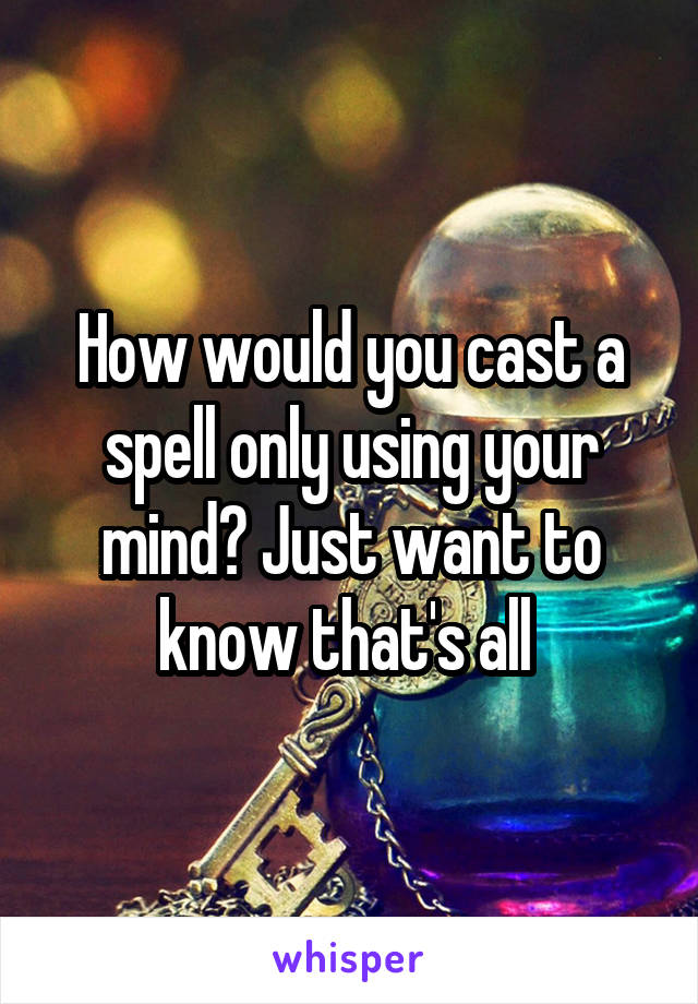 How would you cast a spell only using your mind? Just want to know that's all 