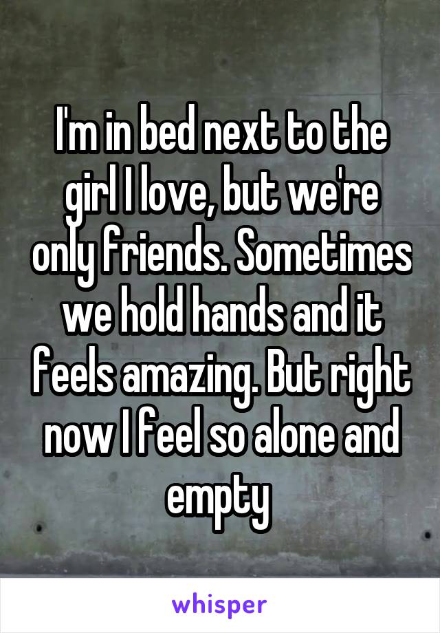 I'm in bed next to the girl I love, but we're only friends. Sometimes we hold hands and it feels amazing. But right now I feel so alone and empty 