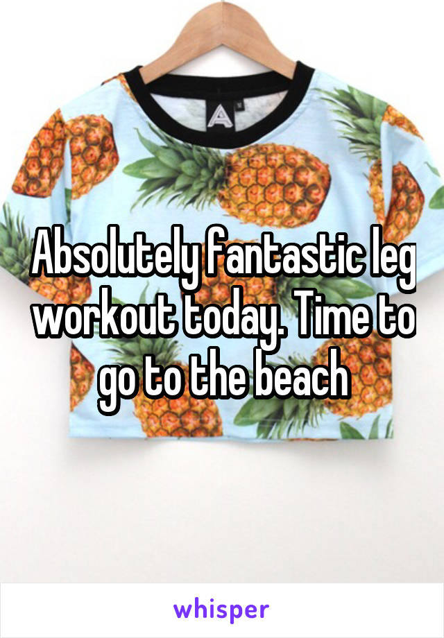 Absolutely fantastic leg workout today. Time to go to the beach
