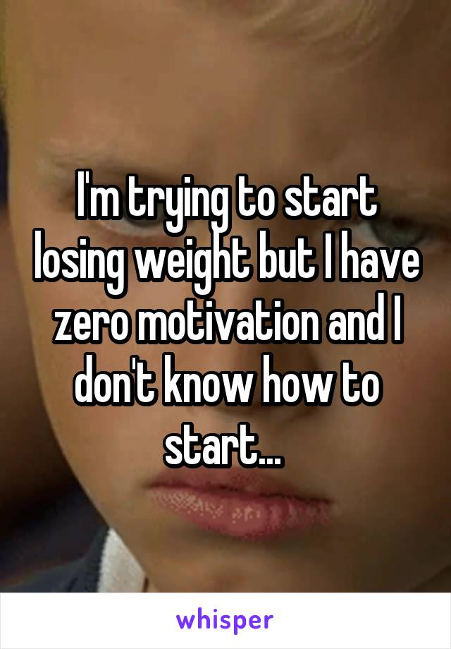 I'm trying to start losing weight but I have zero motivation and I don't know how to start... 