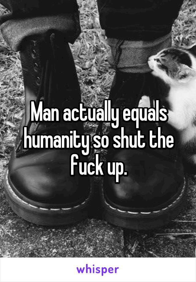 Man actually equals humanity so shut the fuck up.