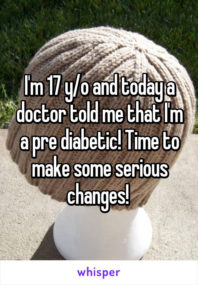I'm 17 y/o and today a doctor told me that I'm a pre diabetic! Time to make some serious changes! 