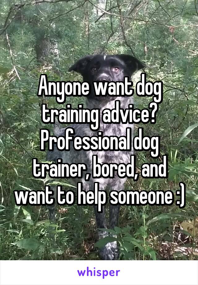 Anyone want dog training advice? Professional dog trainer, bored, and want to help someone :)