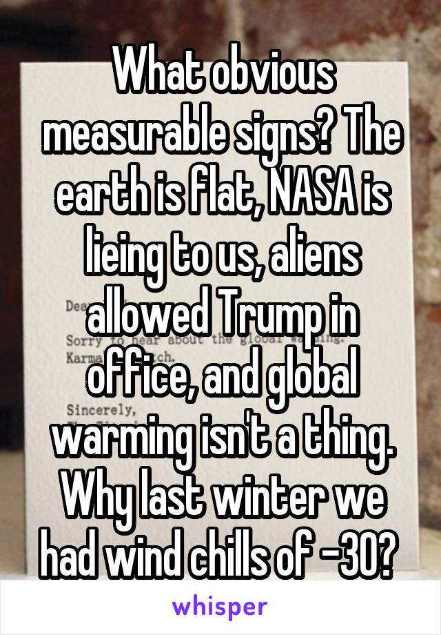 What obvious measurable signs? The earth is flat, NASA is lieing to us, aliens allowed Trump in office, and global warming isn't a thing. Why last winter we had wind chills of -30? 