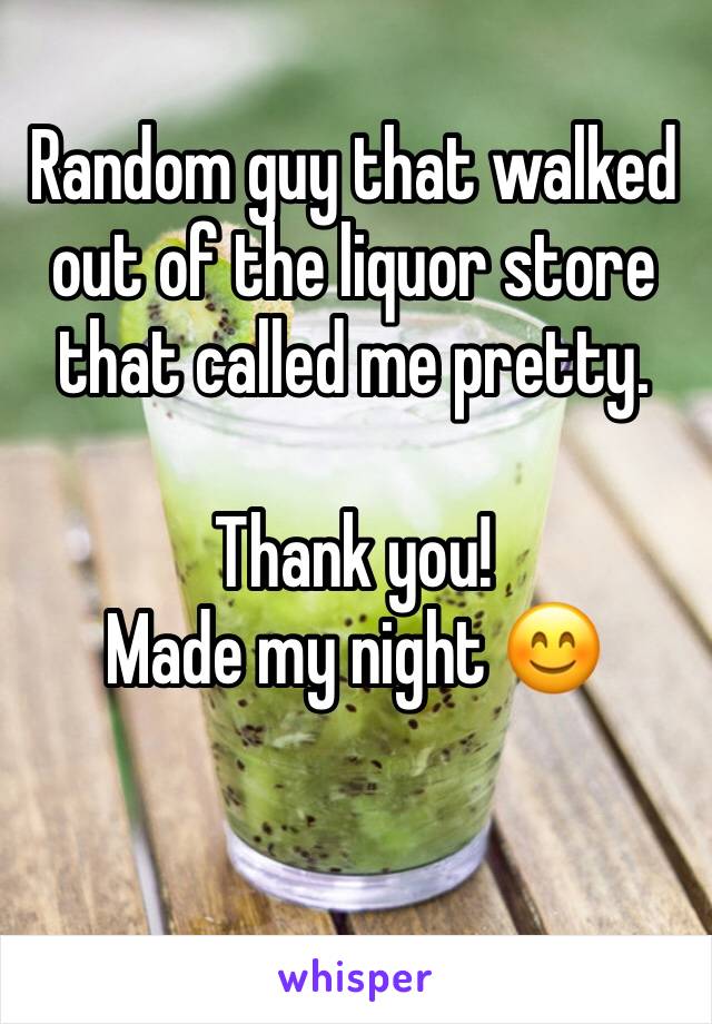 Random guy that walked out of the liquor store that called me pretty.

Thank you! 
Made my night 😊