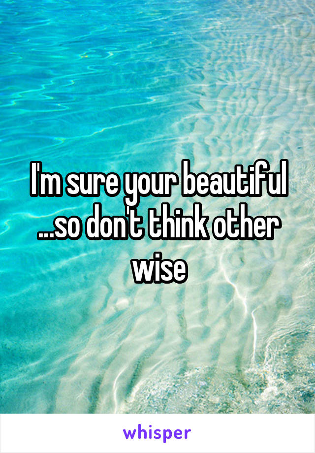 I'm sure your beautiful ...so don't think other wise