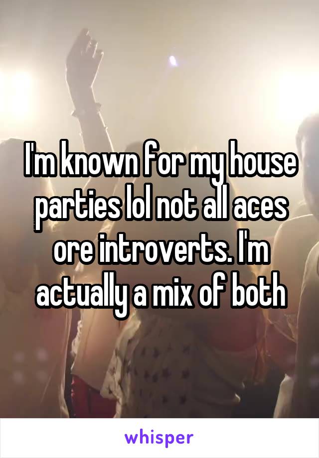 I'm known for my house parties lol not all aces ore introverts. I'm actually a mix of both