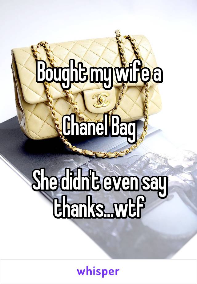 Bought my wife a

Chanel Bag

She didn't even say thanks...wtf