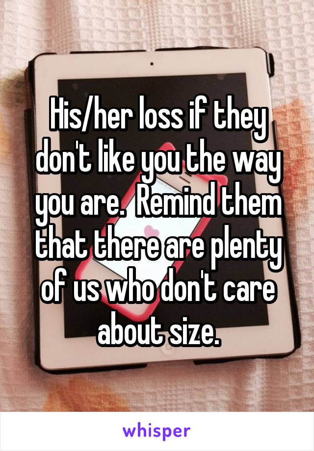 His/her loss if they don't like you the way you are.  Remind them that there are plenty of us who don't care about size.
