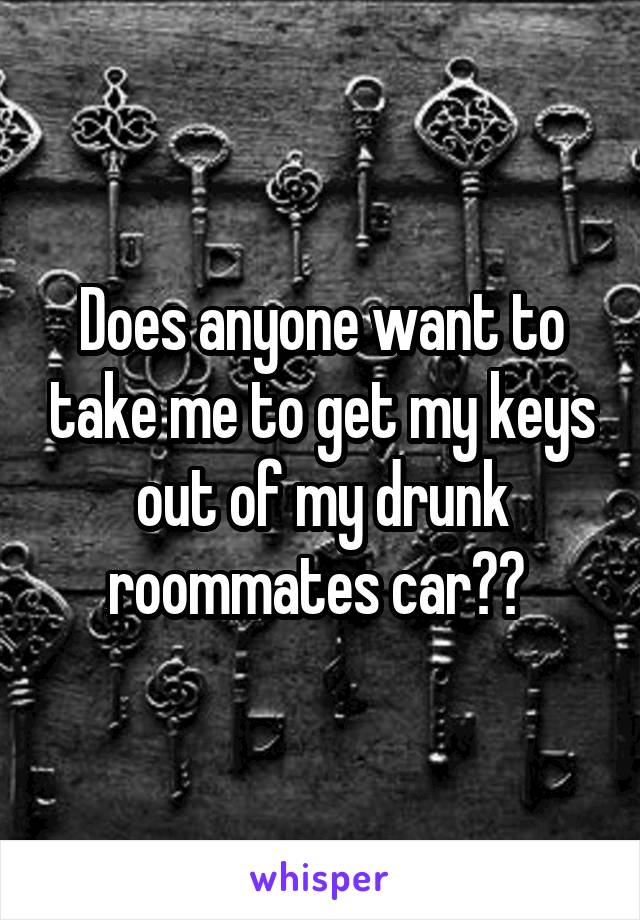 Does anyone want to take me to get my keys out of my drunk roommates car?? 