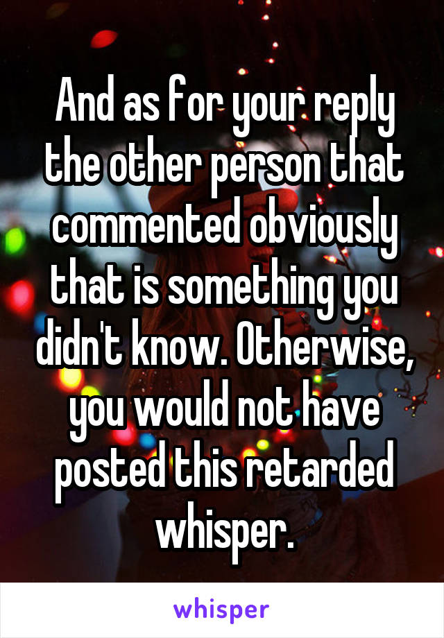 And as for your reply the other person that commented obviously that is something you didn't know. Otherwise, you would not have posted this retarded whisper.