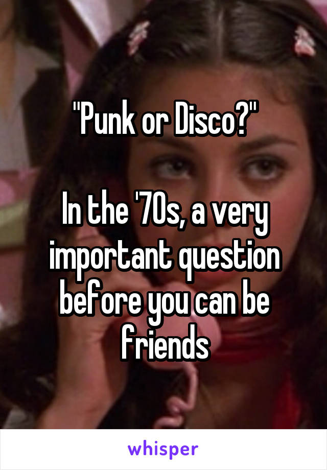 "Punk or Disco?"

In the '70s, a very important question before you can be friends