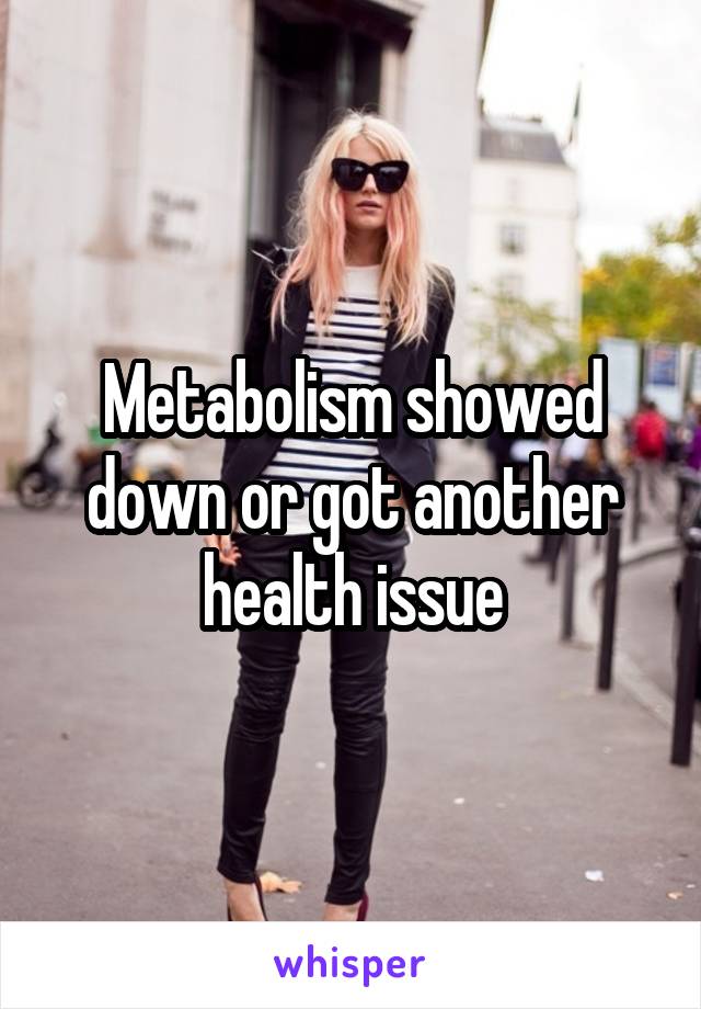 Metabolism showed down or got another health issue