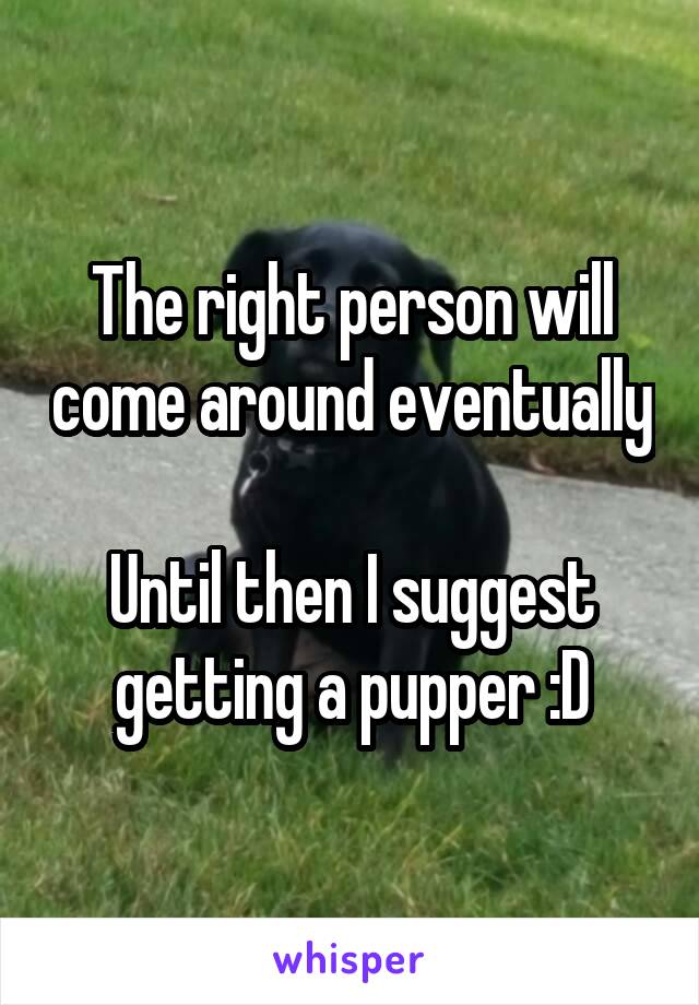 The right person will come around eventually

Until then I suggest getting a pupper :D